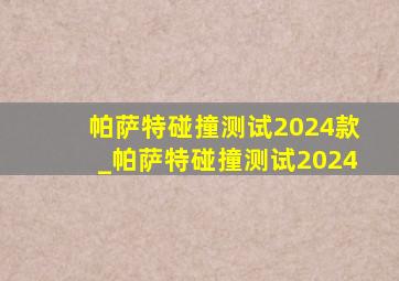 帕萨特碰撞测试2024款_帕萨特碰撞测试2024