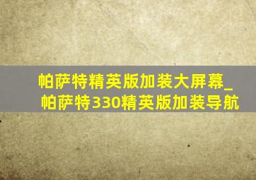 帕萨特精英版加装大屏幕_帕萨特330精英版加装导航