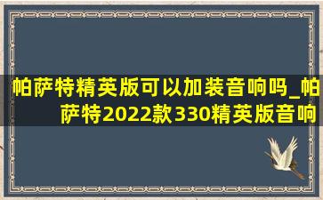 帕萨特精英版可以加装音响吗_帕萨特2022款330精英版音响效果