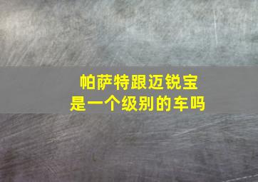 帕萨特跟迈锐宝是一个级别的车吗