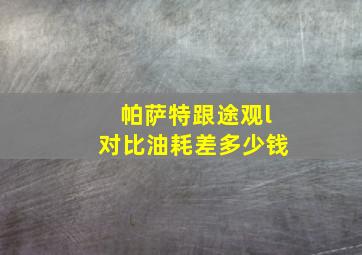 帕萨特跟途观l对比油耗差多少钱