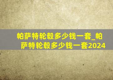 帕萨特轮毂多少钱一套_帕萨特轮毂多少钱一套2024