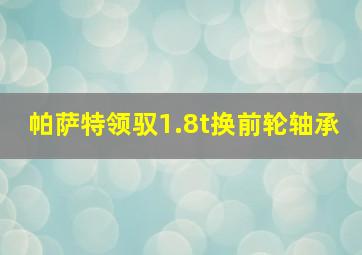 帕萨特领驭1.8t换前轮轴承