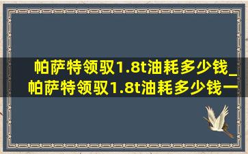 帕萨特领驭1.8t油耗多少钱_帕萨特领驭1.8t油耗多少钱一公里