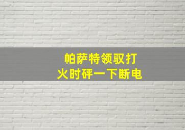 帕萨特领驭打火时砰一下断电