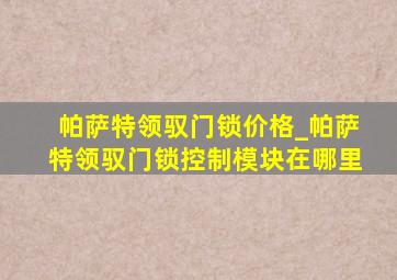 帕萨特领驭门锁价格_帕萨特领驭门锁控制模块在哪里