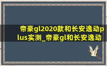 帝豪gl2020款和长安逸动plus实测_帝豪gl和长安逸动谁的质量更稳定