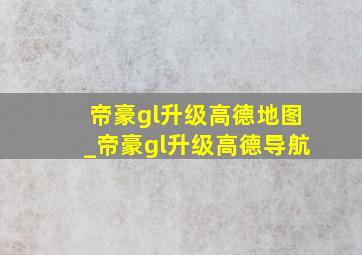 帝豪gl升级高德地图_帝豪gl升级高德导航