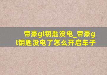 帝豪gl钥匙没电_帝豪gl钥匙没电了怎么开启车子