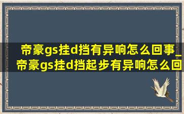 帝豪gs挂d挡有异响怎么回事_帝豪gs挂d挡起步有异响怎么回事