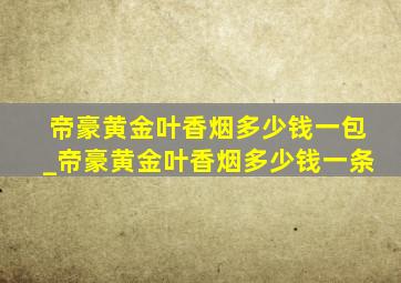 帝豪黄金叶香烟多少钱一包_帝豪黄金叶香烟多少钱一条