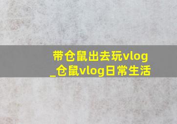 带仓鼠出去玩vlog_仓鼠vlog日常生活