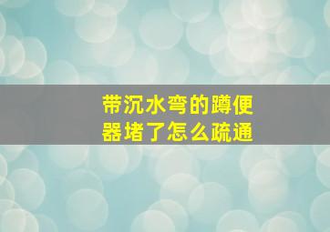 带沉水弯的蹲便器堵了怎么疏通