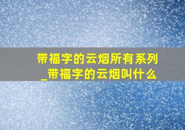 带福字的云烟所有系列_带福字的云烟叫什么