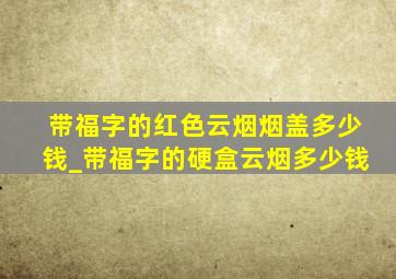 带福字的红色云烟烟盖多少钱_带福字的硬盒云烟多少钱