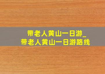 带老人黄山一日游_带老人黄山一日游路线