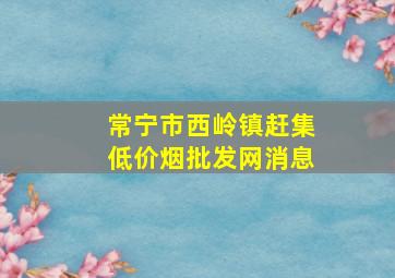 常宁市西岭镇赶集(低价烟批发网)消息