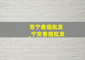 常宁香烟批发_宁安香烟批发