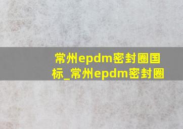 常州epdm密封圈国标_常州epdm密封圈