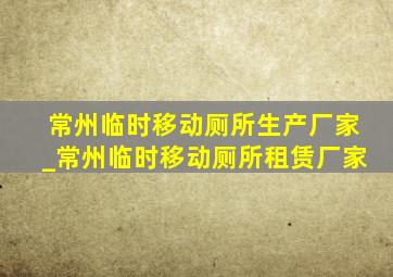 常州临时移动厕所生产厂家_常州临时移动厕所租赁厂家