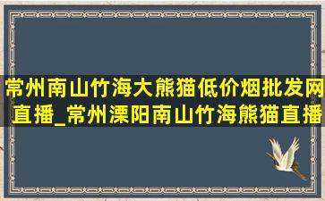 常州南山竹海大熊猫(低价烟批发网)直播_常州溧阳南山竹海熊猫直播