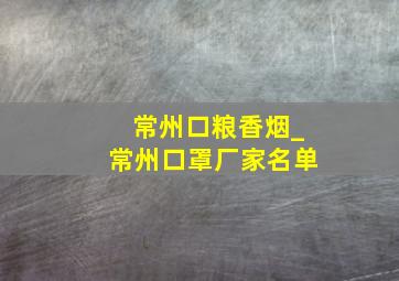 常州口粮香烟_常州口罩厂家名单