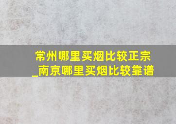 常州哪里买烟比较正宗_南京哪里买烟比较靠谱