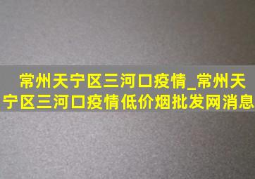 常州天宁区三河口疫情_常州天宁区三河口疫情(低价烟批发网)消息