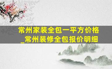 常州家装全包一平方价格_常州装修全包报价明细