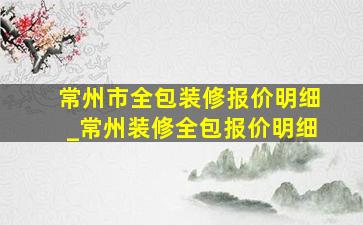 常州市全包装修报价明细_常州装修全包报价明细