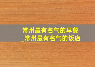 常州最有名气的早餐_常州最有名气的饭店