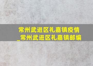 常州武进区礼嘉镇疫情_常州武进区礼嘉镇邮编