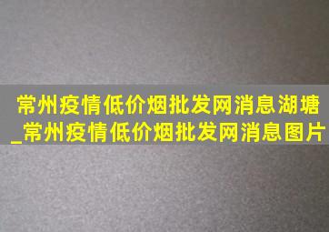 常州疫情(低价烟批发网)消息湖塘_常州疫情(低价烟批发网)消息图片