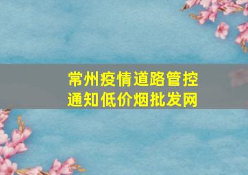 常州疫情道路管控通知(低价烟批发网)