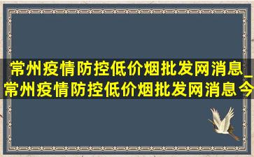 常州疫情防控(低价烟批发网)消息_常州疫情防控(低价烟批发网)消息今天