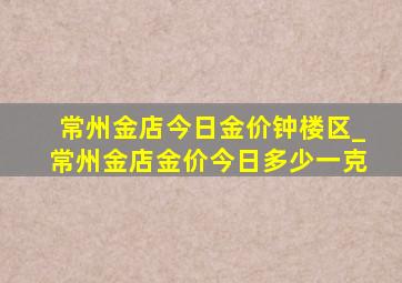 常州金店今日金价钟楼区_常州金店金价今日多少一克