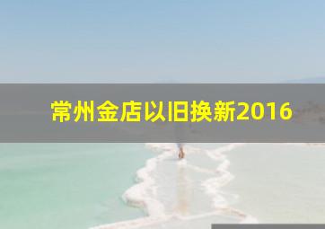 常州金店以旧换新2016