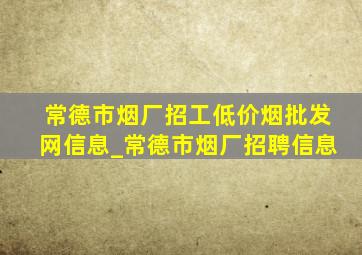 常德市烟厂招工(低价烟批发网)信息_常德市烟厂招聘信息