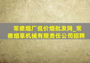 常德烟厂(低价烟批发网)_常德烟草机械有限责任公司招聘