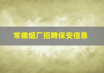 常德烟厂招聘保安信息