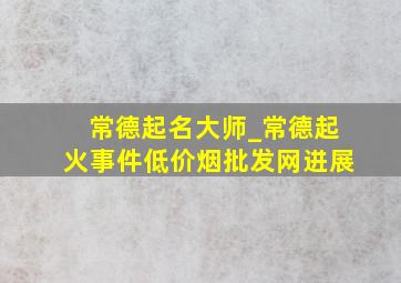 常德起名大师_常德起火事件(低价烟批发网)进展