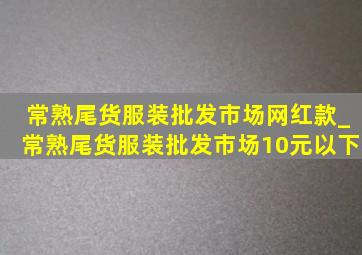 常熟尾货服装批发市场网红款_常熟尾货服装批发市场10元以下