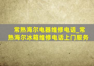 常熟海尔电器维修电话_常熟海尔冰箱维修电话上门服务