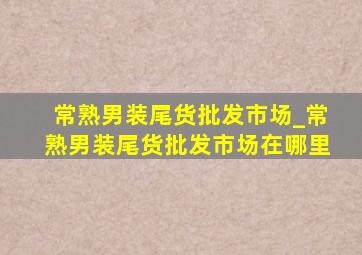 常熟男装尾货批发市场_常熟男装尾货批发市场在哪里