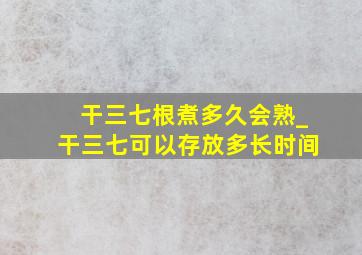 干三七根煮多久会熟_干三七可以存放多长时间