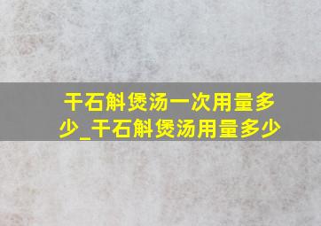 干石斛煲汤一次用量多少_干石斛煲汤用量多少