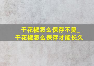 干花椒怎么保存不臭_干花椒怎么保存才能长久