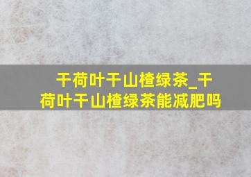 干荷叶干山楂绿茶_干荷叶干山楂绿茶能减肥吗