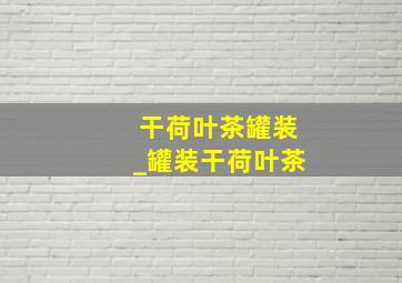 干荷叶茶罐装_罐装干荷叶茶