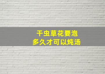 干虫草花要泡多久才可以炖汤